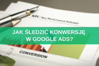 Jak śledzić konwersję w Google Ads? Instrukcja krok po kroku 