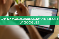 Indeksowanie stron w Google – jak sprawdzić i przyspieszyć indeksację w wyszukiwarce?