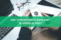 Jak targetować reklamy w Google Ads? Poradnik + gotowe rozwiązania