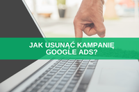 Jak usunąć kampanię Google Ads? Instrukcja krok po kroku