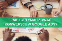 Jak zoptymalizować konwersję w Google Ads? Lista 23 sprawdzonych praktyk 
