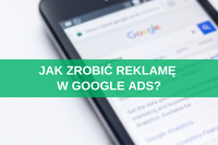 Jak zrobić reklamę w Google Ads? Poradnik krok po kroku o tworzeniu kampanii Google Ads 