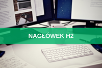 Nagłówek H2 – co to jest, jak wygląda i jak tworzyć go pod SEO?