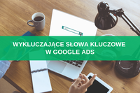 Wykluczające słowa kluczowe w Google Ads – czym są i jak je wykorzystać w kampanii Google?